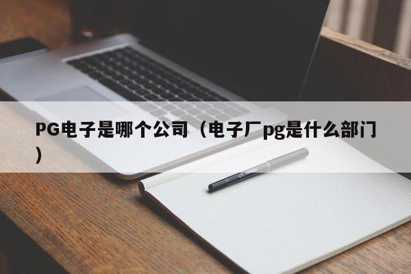 PG电子是哪个公司（电子厂pg是什么部门）