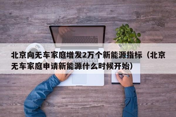 北京向无车家庭增发2万个新能源指标（北京无车家庭申请新能源什么时候开始）