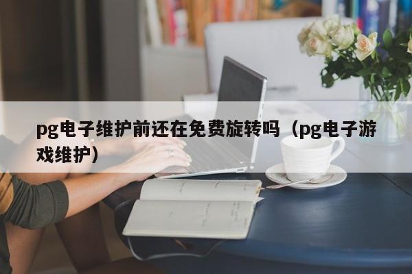 pg电子维护前还在免费旋转吗（pg电子游戏维护）