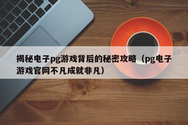 揭秘电子pg游戏背后的秘密攻略（pg电子游戏官网不凡成就非凡）