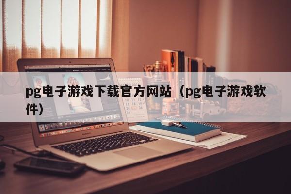 pg电子游戏下载官方网站（pg电子游戏软件）