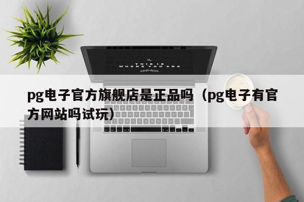 pg电子官方旗舰店是正品吗（pg电子有官方网站吗试玩）