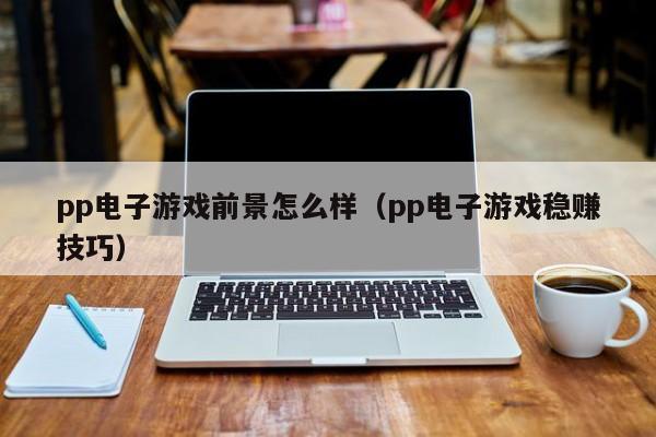 pp电子游戏前景怎么样（pp电子游戏稳赚技巧）