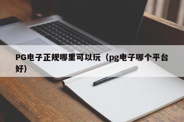 PG电子正规哪里可以玩（pg电子哪个平台好）