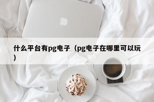 什么平台有pg电子（pg电子在哪里可以玩）