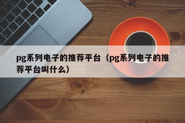 pg系列电子的推荐平台（pg系列电子的推荐平台叫什么）