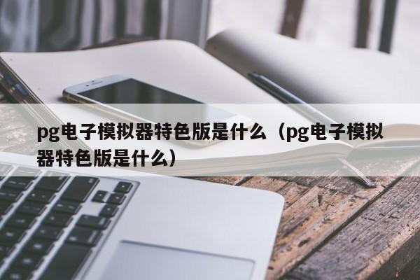 pg电子模拟器特色版是什么（pg电子模拟器特色版是什么）