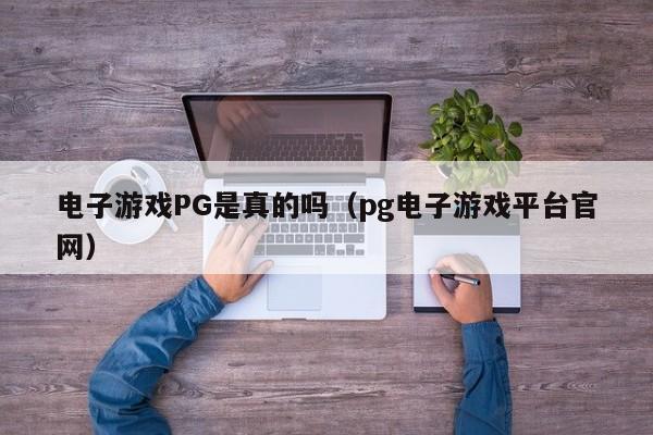 电子游戏PG是真的吗（pg电子游戏平台官网）