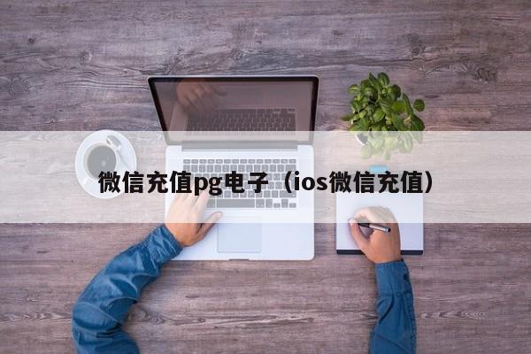 微信充值pg电子（ios微信充值）