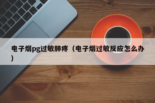 电子烟pg过敏肺疼（电子烟过敏反应怎么办）