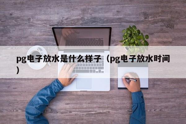 pg电子放水是什么样子（pg电子放水时间）