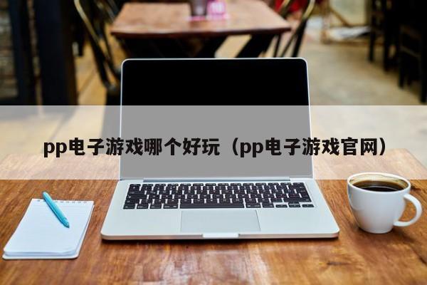 pp电子游戏哪个好玩（pp电子游戏官网）