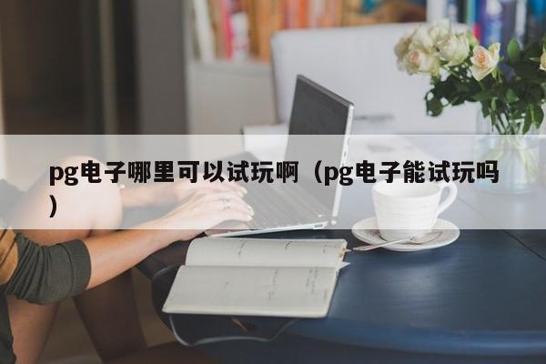 pg电子哪里可以试玩啊（pg电子能试玩吗）