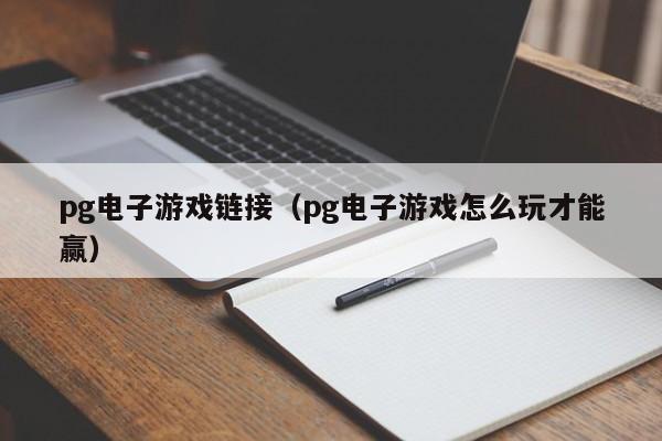 pg电子游戏链接（pg电子游戏怎么玩才能赢）