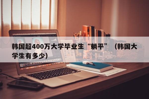 韩国超400万大学毕业生“躺平”（韩国大学生有多少）