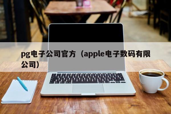 pg电子公司官方（apple电子数码有限公司）